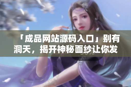 「成品网站源码入口」别有洞天，揭开神秘面纱让你发现！