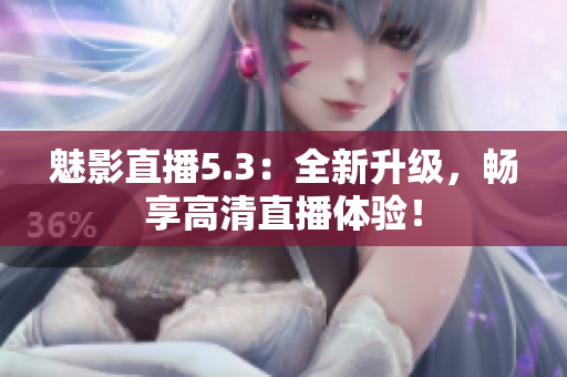 魅影直播5.3：全新升级，畅享高清直播体验！