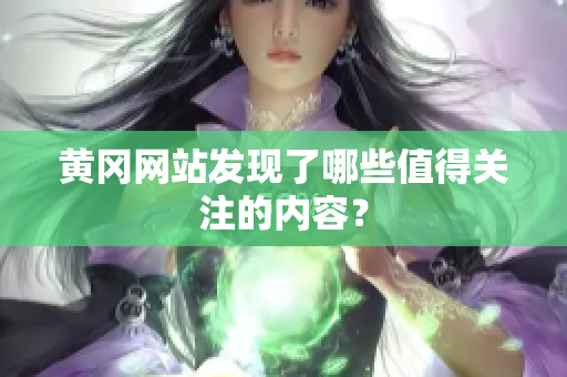 黄冈网站发现了哪些值得关注的内容？