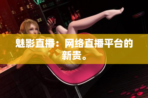 魅影直播：网络直播平台的新贵。
