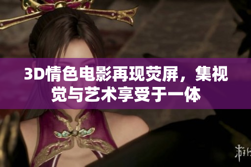 3D情色电影再现荧屏，集视觉与艺术享受于一体