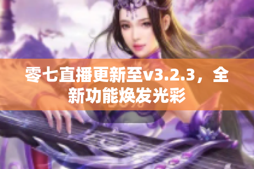 零七直播更新至v3.2.3，全新功能焕发光彩
