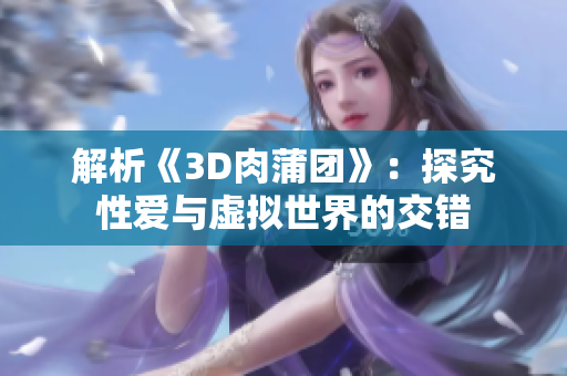 解析《3D肉蒲团》：探究性爱与虚拟世界的交错