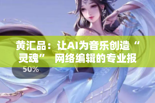 黄汇品：让AI为音乐创造“灵魂”  网络编辑的专业报道