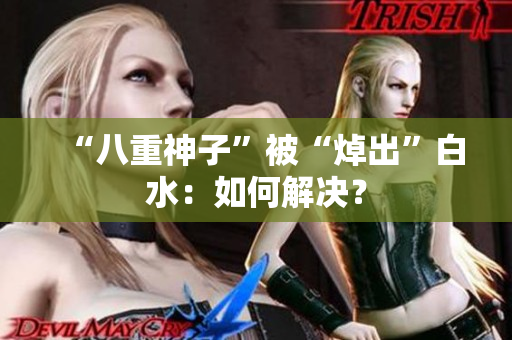 “八重神子”被“焯出”白水：如何解决？