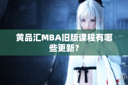 黄品汇MBA旧版课程有哪些更新？