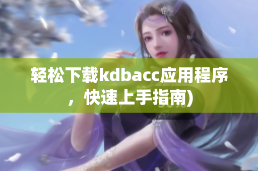 轻松下载kdbacc应用程序，快速上手指南)