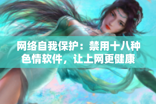 网络自我保护：禁用十八种色情软件，让上网更健康