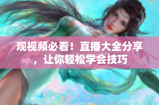 观视频必看！直播大全分享，让你轻松学会技巧