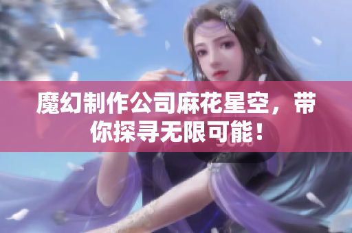 魔幻制作公司麻花星空，带你探寻无限可能！