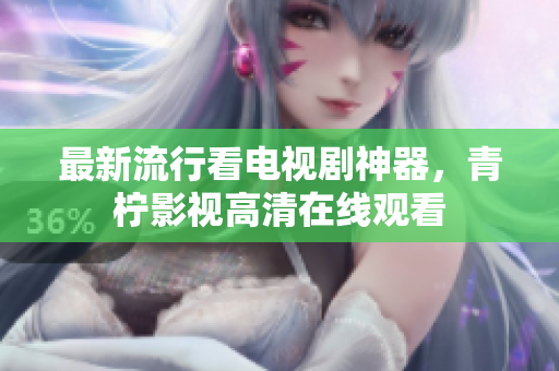 最新流行看电视剧神器，青柠影视高清在线观看