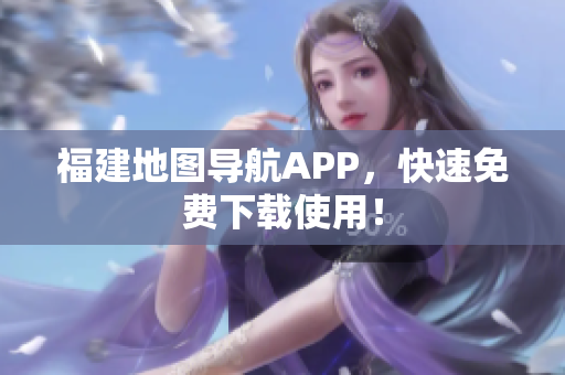 福建地图导航APP，快速免费下载使用！