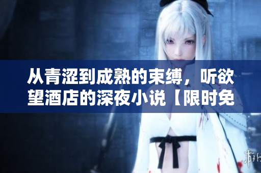 从青涩到成熟的束缚，听欲望酒店的深夜小说【限时免费试听】