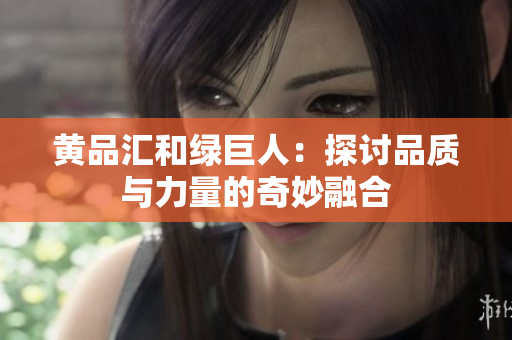 黄品汇和绿巨人：探讨品质与力量的奇妙融合