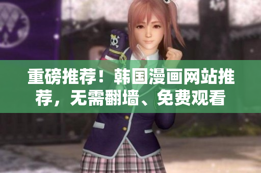 重磅推荐！韩国漫画网站推荐，无需翻墙、免费观看