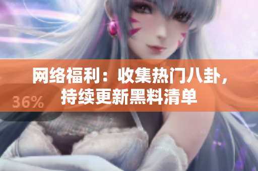 网络福利：收集热门八卦，持续更新黑料清单