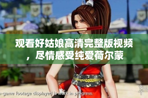 观看好姑娘高清完整版视频，尽情感受纯爱荷尔蒙