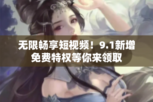 无限畅享短视频！9.1新增免费特权等你来领取