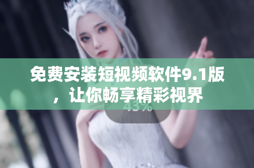 免费安装短视频软件9.1版，让你畅享精彩视界