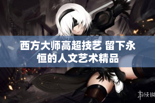 西方大师高超技艺 留下永恒的人文艺术精品