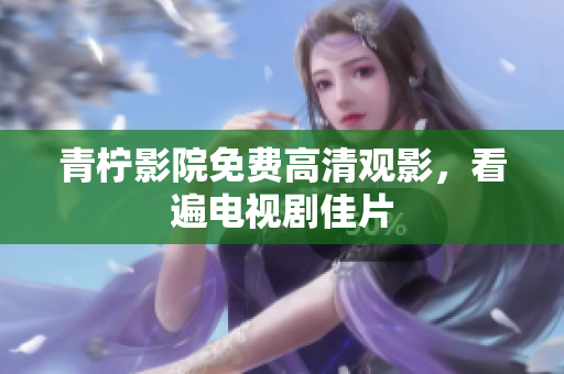 青柠影院免费高清观影，看遍电视剧佳片