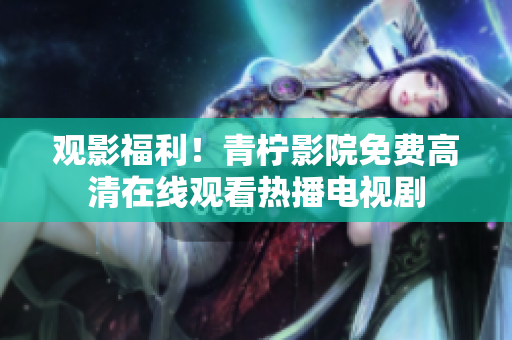观影福利！青柠影院免费高清在线观看热播电视剧