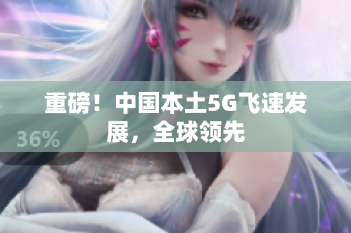 重磅！中国本土5G飞速发展，全球领先