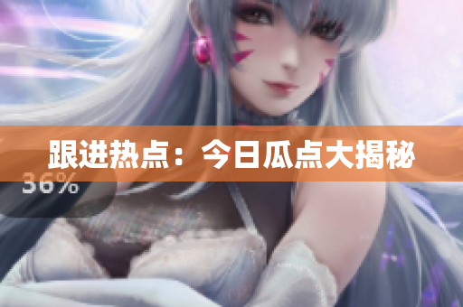 跟进热点：今日瓜点大揭秘