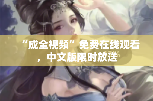 “成全视频”免费在线观看，中文版限时放送