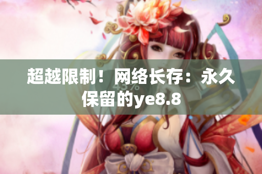 超越限制！网络长存：永久保留的ye8.8