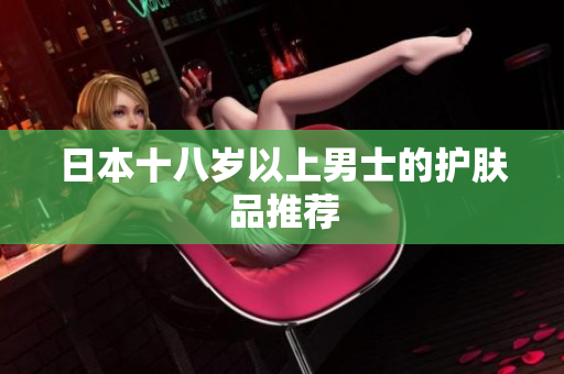日本十八岁以上男士的护肤品推荐