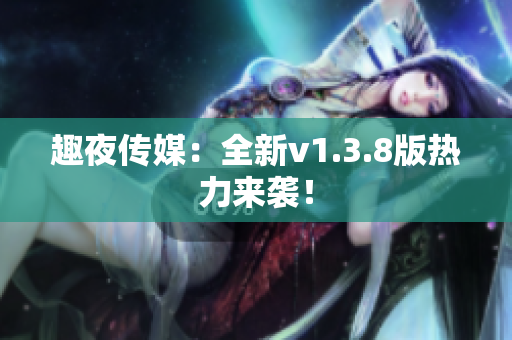 趣夜传媒：全新v1.3.8版热力来袭！