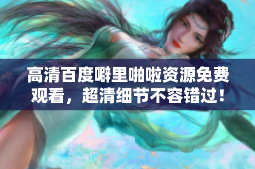 高清百度噼里啪啦资源免费观看，超清细节不容错过！