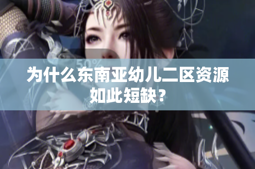 为什么东南亚幼儿二区资源如此短缺？