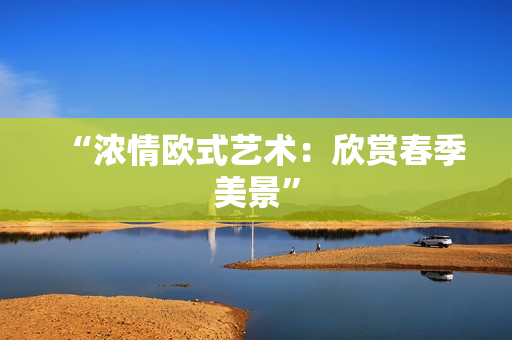 “浓情欧式艺术：欣赏春季美景”