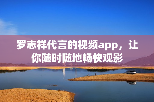 罗志祥代言的视频app，让你随时随地畅快观影