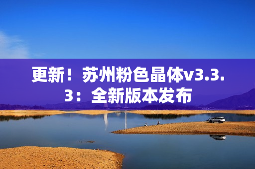 更新！苏州粉色晶体v3.3.3：全新版本发布