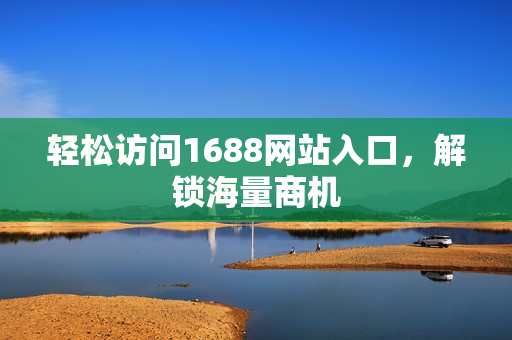 轻松访问1688网站入口，解锁海量商机