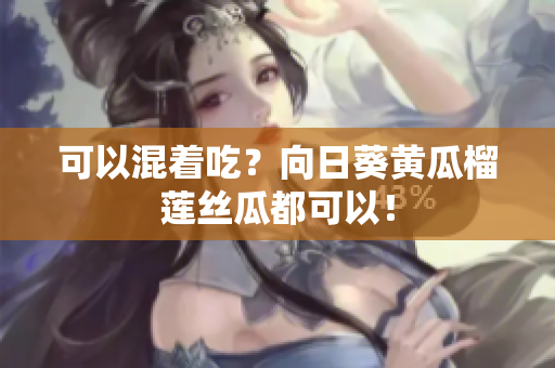 可以混着吃？向日葵黄瓜榴莲丝瓜都可以！