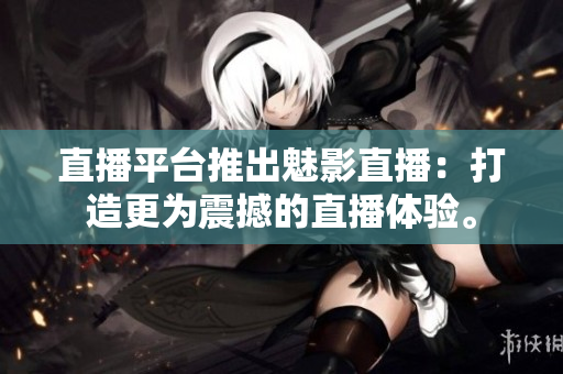 直播平台推出魅影直播：打造更为震撼的直播体验。