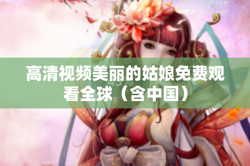 高清视频美丽的姑娘免费观看全球（含中国）