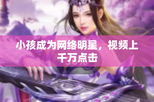 小孩成为网络明星，视频上千万点击