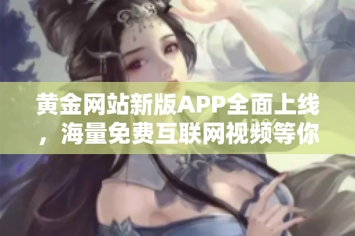 黄金网站新版APP全面上线，海量免费互联网视频等你来看！