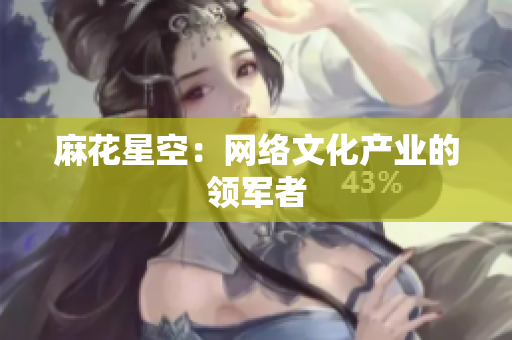 麻花星空：网络文化产业的领军者