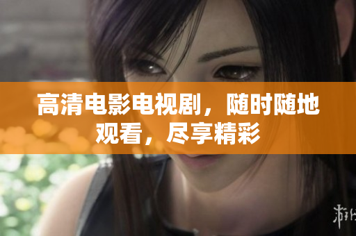 高清电影电视剧，随时随地观看，尽享精彩