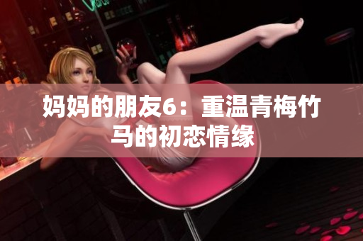 妈妈的朋友6：重温青梅竹马的初恋情缘