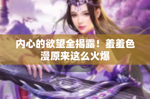 内心的欲望全揭露！羞羞色漫原来这么火爆