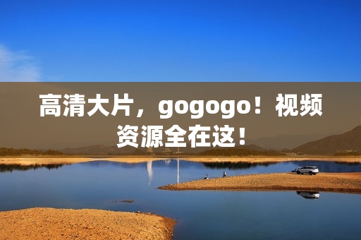 高清大片，gogogo！视频资源全在这！