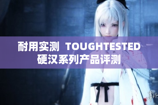 耐用实测  TOUGHTESTED硬汉系列产品评测