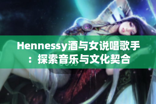 Hennessy酒与女说唱歌手：探索音乐与文化契合